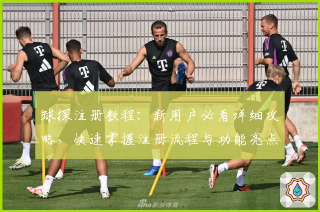 球探注册教程:新用户必看详细攻略,快速掌握注册流程与功能亮点