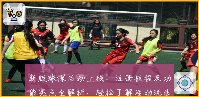 新版球探活动上线！注册教程及功能亮点全解析，轻松了解活动玩法与精彩体验