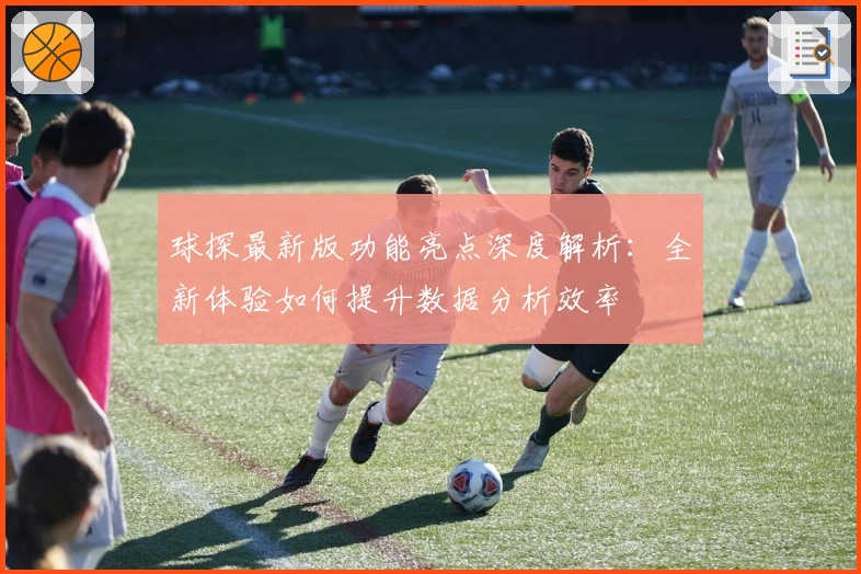 球探最新版功能亮点深度解析：全新体验如何提升数据分析效率