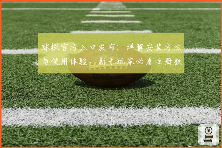 球探官方入口发布:详解安装方法与使用体验,新手玩家必看注册教程