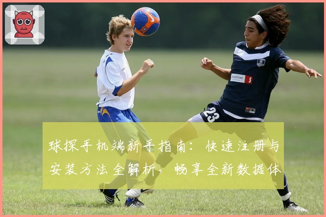 球探手机端新手指南：快速注册与安装方法全解析，畅享全新数据体验