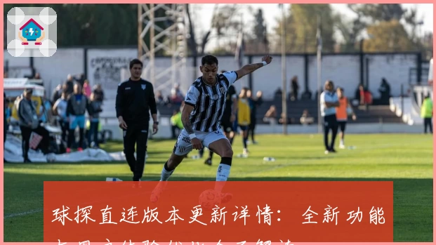 球探直连版本更新详情：全新功能与用户体验优化全面解读