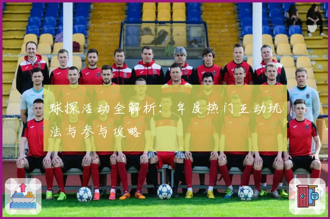 球探活动全解析:年度热门互动玩法与参与攻略