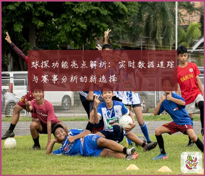 球探功能亮点解析:实时数据追踪与赛事分析的新选择