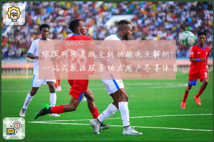 球探网网页版全新功能亮点解析：一站式数据服务助力用户尽享体育体验