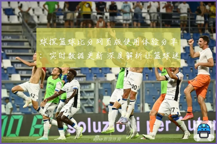 球探篮球比分网页版使用体验分享:实时数据更新 深度解析让篮球迷尽享赛事魅力