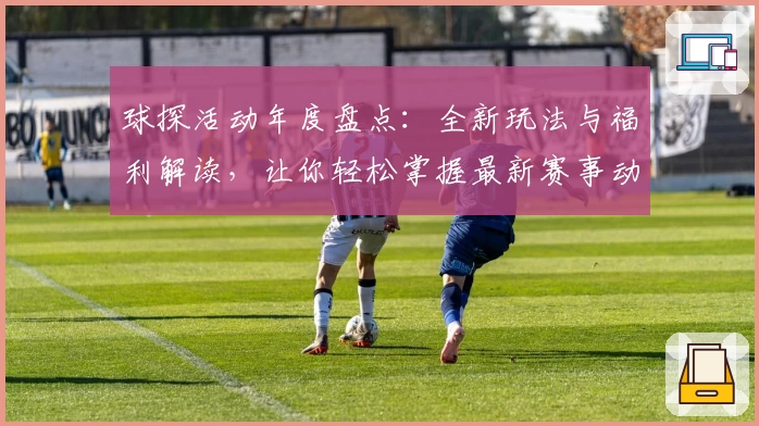 球探活动年度盘点：全新玩法与福利解读，让你轻松掌握最新赛事动态
