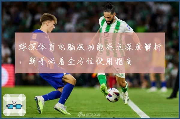 球探体育电脑版功能亮点深度解析，新手必看全方位使用指南
