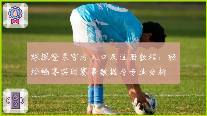 球探登录官方入口及注册教程，轻松畅享实时赛事数据与专业分析
