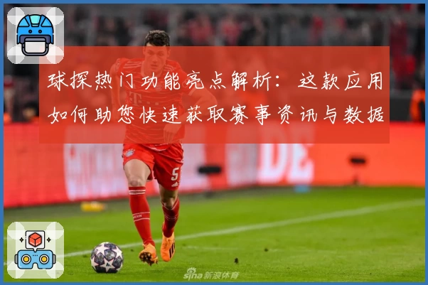 球探热门功能亮点解析:这款应用如何助您快速获取赛事资讯与数据