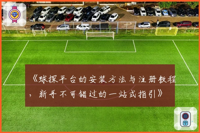 《球探平台的安装方法与注册教程，新手不可错过的一站式指引》