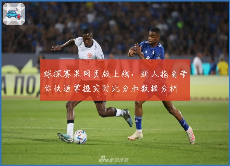 球探赛果网页版上线，新人指南带你快速掌握实时比分和数据分析