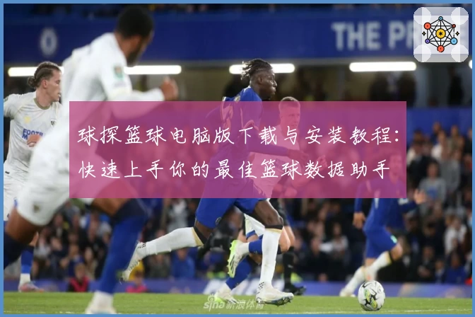球探篮球电脑版下载与安装教程:快速上手你的最佳篮球数据助手