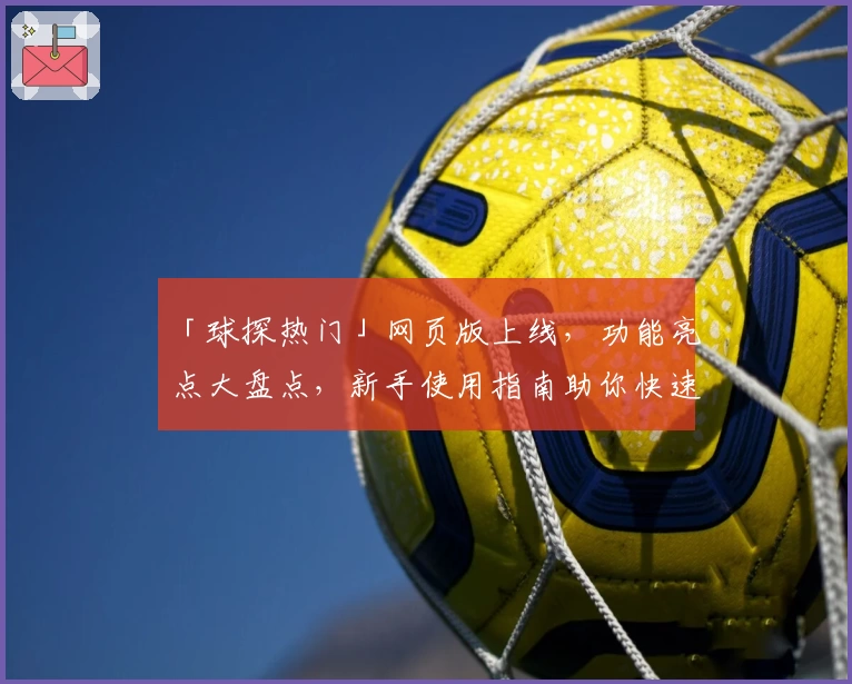「球探热门」网页版上线，功能亮点大盘点，新手使用指南助你快速上手