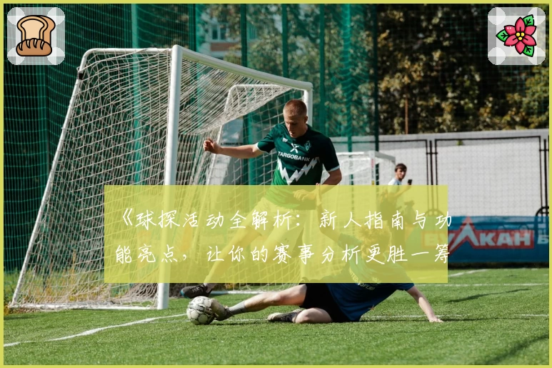 《球探活动全解析：新人指南与功能亮点，让你的赛事分析更胜一筹》