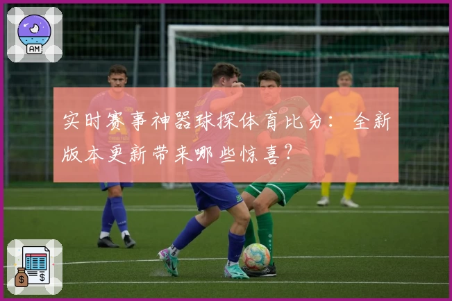 实时赛事神器球探体育比分:全新版本更新带来哪些惊喜?