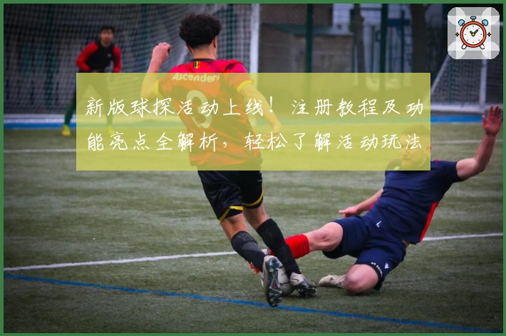 新版球探活动上线！注册教程及功能亮点全解析，轻松了解活动玩法与精彩体验