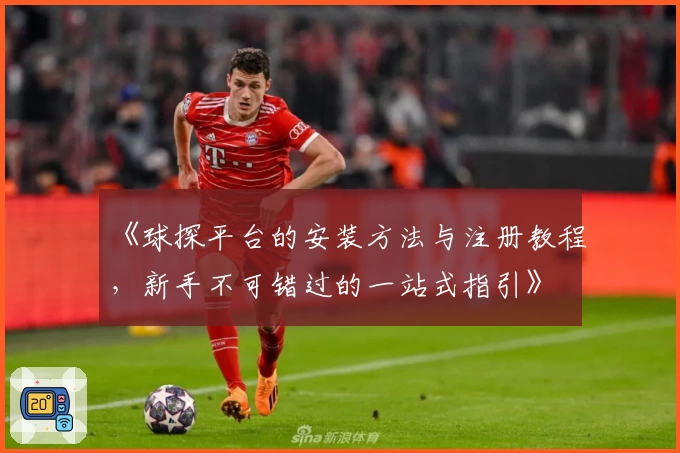 《球探平台的安装方法与注册教程，新手不可错过的一站式指引》
