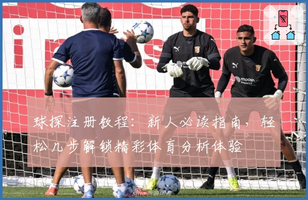 球探注册教程：新人必读指南，轻松几步解锁精彩体育分析体验