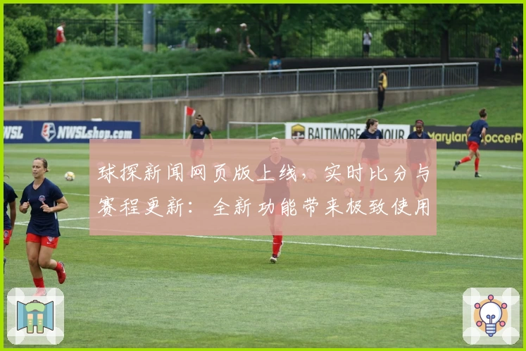 球探新闻网页版上线，实时比分与赛程更新：全新功能带来极致使用体验