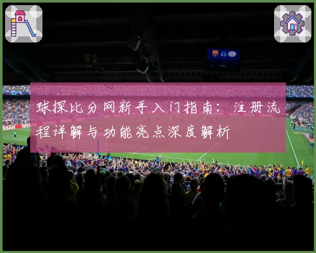 球探比分网新手入门指南：注册流程详解与功能亮点深度解析