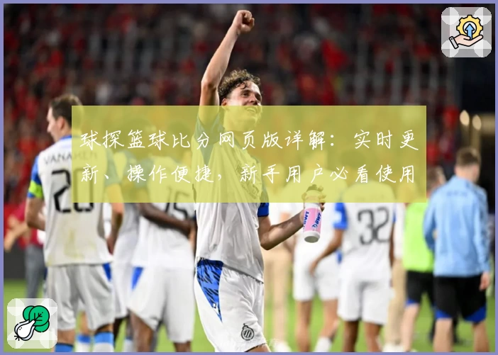 球探篮球比分网页版详解：实时更新、操作便捷，新手用户必看使用指南