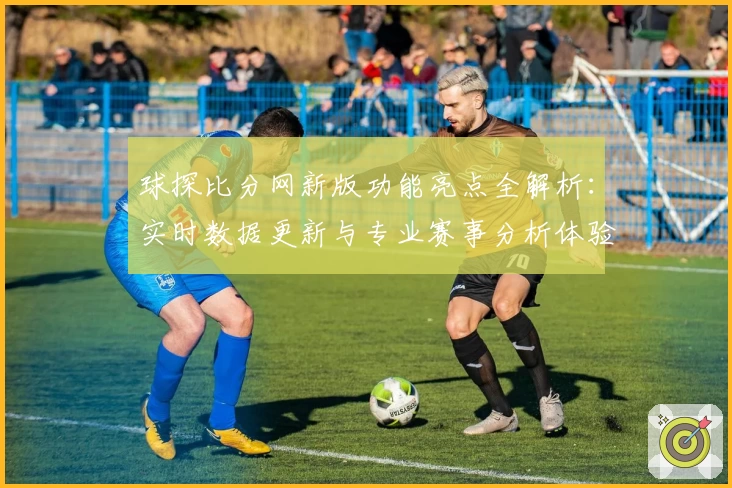 球探比分网新版功能亮点全解析：实时数据更新与专业赛事分析体验