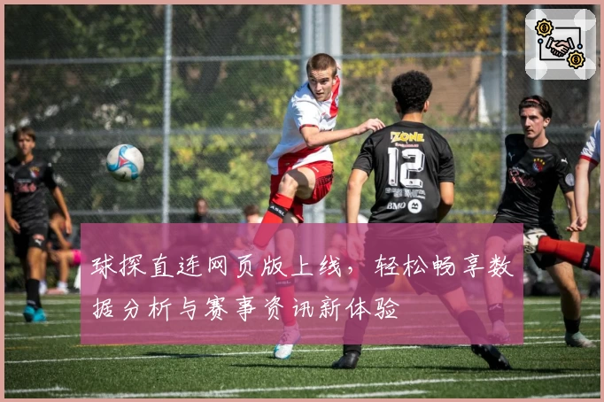 球探直连网页版上线，轻松畅享数据分析与赛事资讯新体验