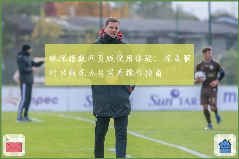球探指数网页版使用体验：深度解析功能亮点与实用操作指南