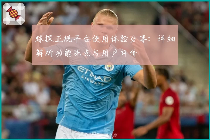 球探正规平台使用体验分享：详细解析功能亮点与用户评价