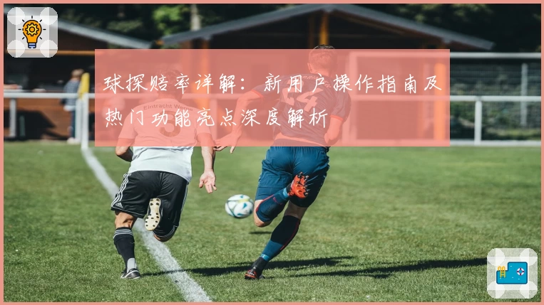 球探赔率详解：新用户操作指南及热门功能亮点深度解析